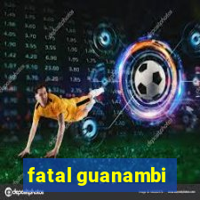 fatal guanambi